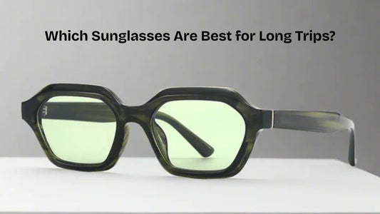 Which Sunglasses Are Best for Long Trips?