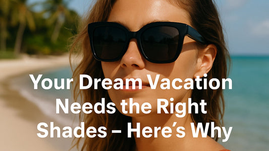 Your Dream Vacation Needs the Right Shades – Here's Why