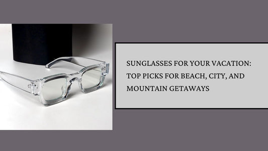 Sunglasses for Your Vacation: Top Picks for Beach, City, and Mountain Getaways