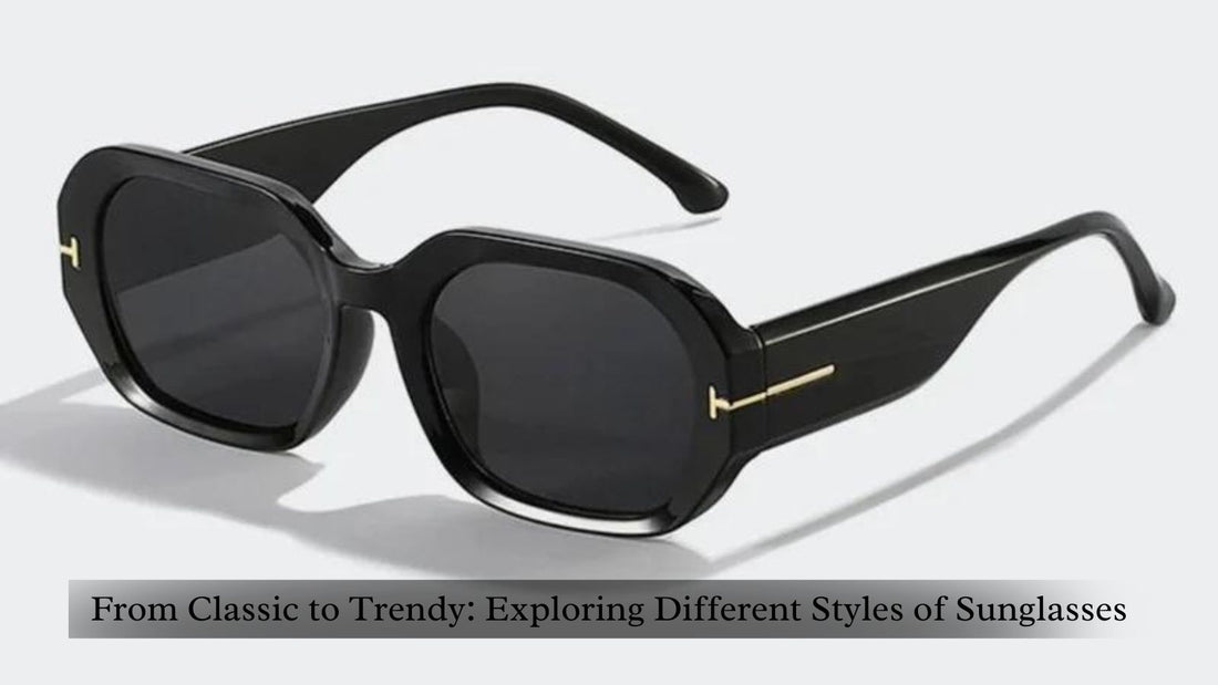 From Classic to Trendy: Exploring Different Styles of Sunglasses