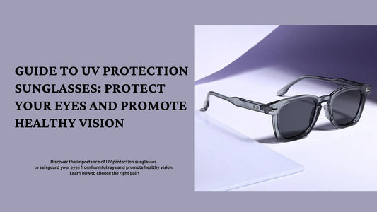 Guide to UV Protection Sunglasses: Protect Your Eyes and Promote Healthy Vision