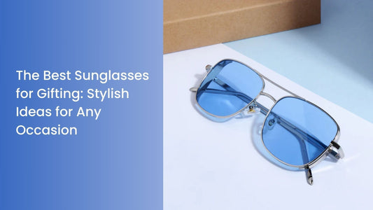 The Best Sunglasses for Gifting: Stylish Ideas for Any Occasion