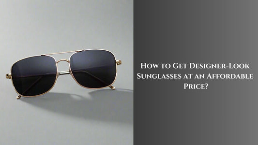 How to Get Designer-Look Sunglasses at an Affordable Price?
